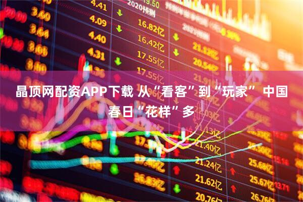 晶顶网配资APP下载 从“看客”到“玩家” 中国春日“花样”多