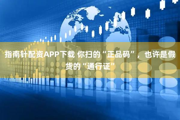 指南针配资APP下载 你扫的“正品码”，也许是假货的“通行证”