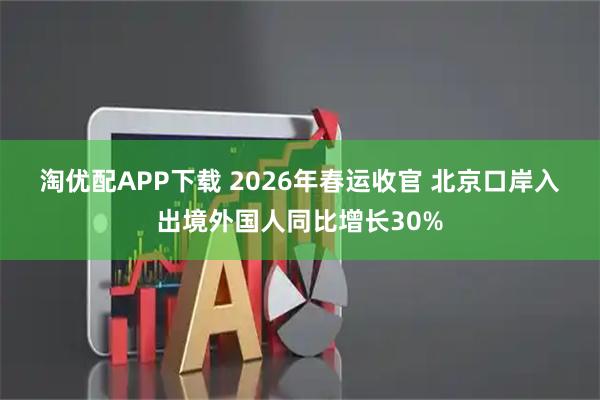 淘优配APP下载 2026年春运收官 北京口岸入出境外国人同比增长30%