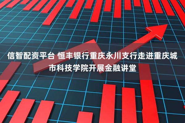 信智配资平台 恒丰银行重庆永川支行走进重庆城市科技学院开展金融讲堂