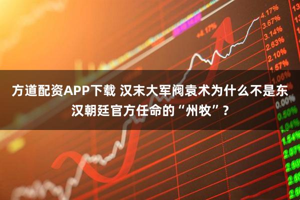 方道配资APP下载 汉末大军阀袁术为什么不是东汉朝廷官方任命的“州牧”？