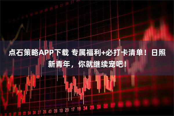 点石策略APP下载 专属福利+必打卡清单！日照新青年，你就继续宠吧！