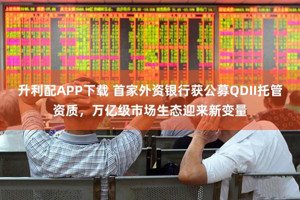 升利配APP下载 首家外资银行获公募QDII托管资质，万亿级市场生态迎来新变量