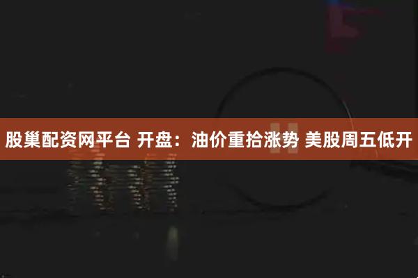 股巢配资网平台 开盘：油价重拾涨势 美股周五低开