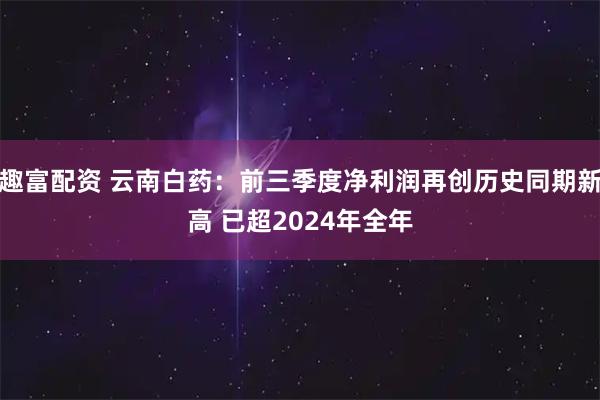 趣富配资 云南白药：前三季度净利润再创历史同期新高 已超2024年全年