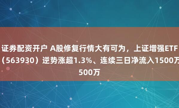 证券配资开户 A股修复行情大有可为，上证增强ETF（563930）逆势涨超1.3%、连续三日净流入1500万