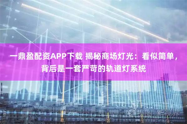 一鼎盈配资APP下载 揭秘商场灯光：看似简单，背后是一套严苛的轨道灯系统