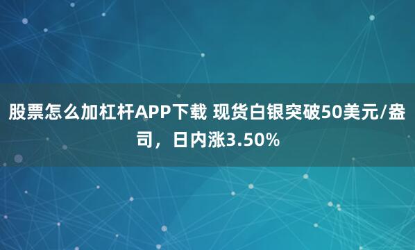 股票怎么加杠杆APP下载 现货白银突破50美元/盎司，日内涨3.50%