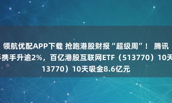 领航优配APP下载 抢跑港股财报“超级周”! 腾讯、阿里、快手携手升逾2%,百亿港股互联网ETF(513770)10天吸金8.6亿元