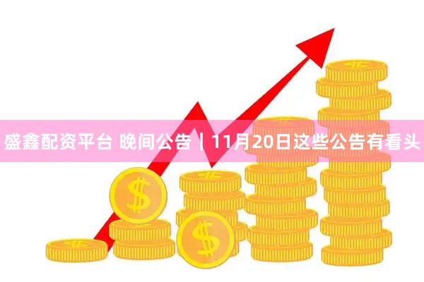 盛鑫配资平台 晚间公告|11月20日这些公告有看头