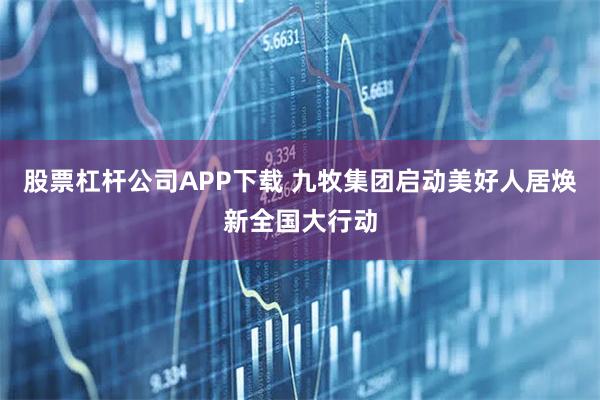 股票杠杆公司APP下载 九牧集团启动美好人居焕新全国大行动