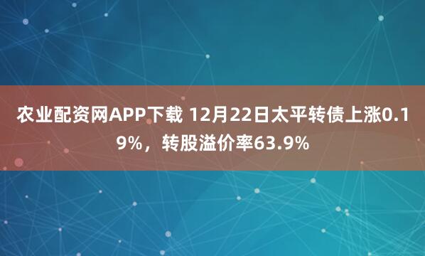 农业配资网APP下载 12月22日太平转债上涨0.19%,转股溢价率63.9%