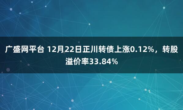 广盛网平台 12月22日正川转债上涨0.12%，转股溢价率33.84%