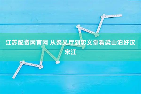 江苏配资网官网 从聚义厅到忠义堂看梁山泊好汉宋江