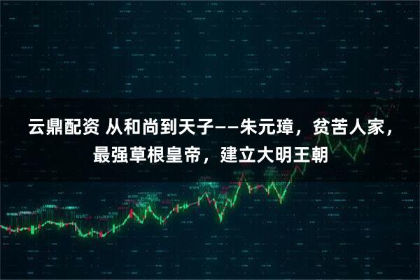 云鼎配资 从和尚到天子——朱元璋，贫苦人家，最强草根皇帝，建立大明王朝