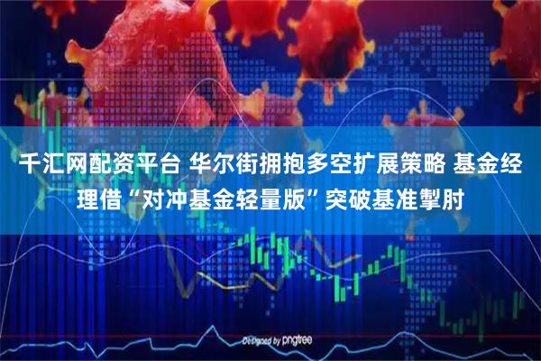 千汇网配资平台 华尔街拥抱多空扩展策略 基金经理借“对冲基金轻量版”突破基准掣肘