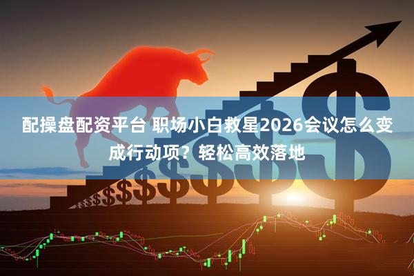配操盘配资平台 职场小白救星2026会议怎么变成行动项？轻松高效落地