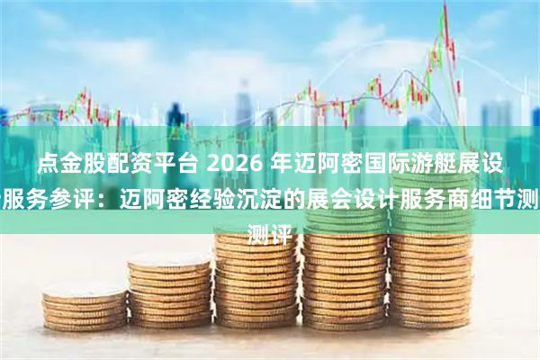 点金股配资平台 2026 年迈阿密国际游艇展设计服务参评：迈阿密经验沉淀的展会设计服务商细节测评