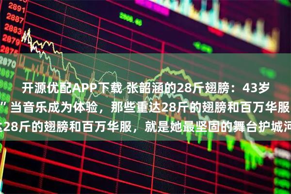 开源优配APP下载 张韶涵的28斤翅膀：43岁女歌手的“视觉军备竞赛”当音乐成为体验，那些重达28斤的翅膀和百万华服，就是她最坚固的舞台护城河。