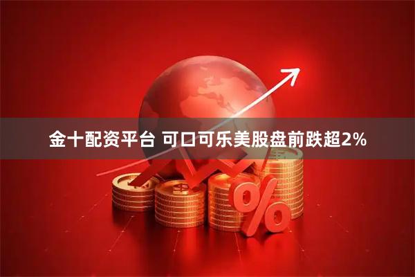 金十配资平台 可口可乐美股盘前跌超2%