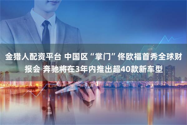 金猎人配资平台 中国区“掌门”佟欧福首秀全球财报会 奔驰将在3年内推出超40款新车型