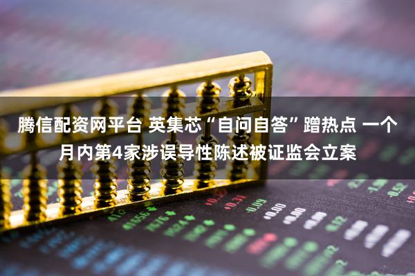 腾信配资网平台 英集芯“自问自答”蹭热点 一个月内第4家涉误导性陈述被证监会立案