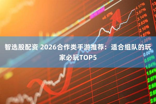 智选股配资 2026合作类手游推荐：适合组队的玩家必玩TOP5
