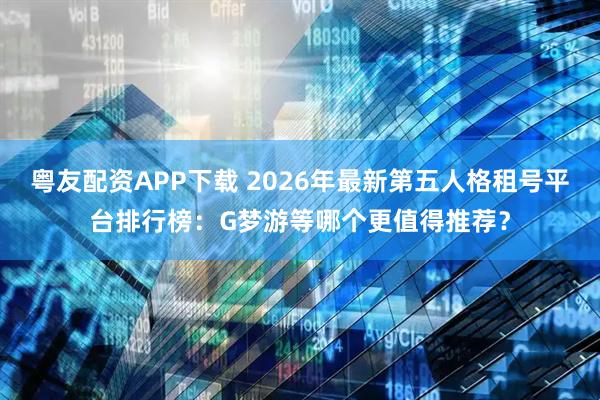 粤友配资APP下载 2026年最新第五人格租号平台排行榜:G梦游等哪个更值得推荐?