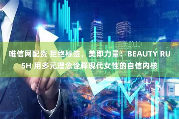 唯信网配资 拒绝标签，美即力量：BEAUTY RUSH 用多元理念诠释现代女性的自信内核