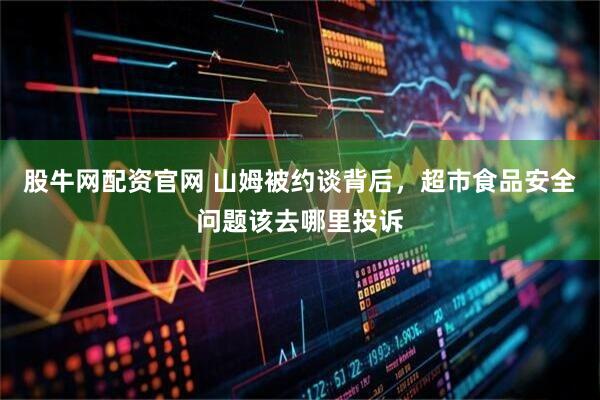 股牛网配资官网 山姆被约谈背后,超市食品安全问题该去哪里投诉