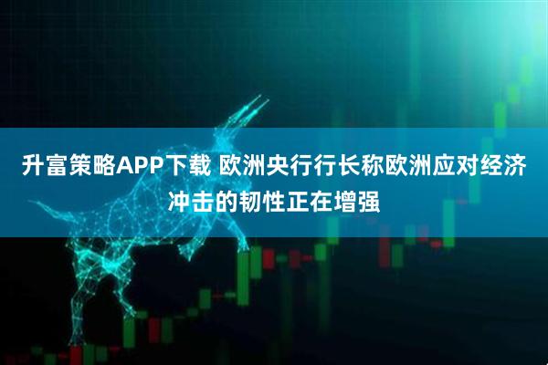 升富策略APP下载 欧洲央行行长称欧洲应对经济冲击的韧性正在增强